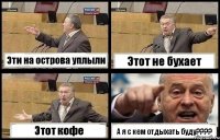 Эти на острова уплыли Этот не бухает Этот кофе А я с кем отдыхать буду????