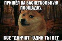 пришёл на баскетбольную площадку, все "данчат" один ты нет