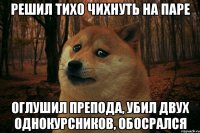 решил тихо чихнуть на паре оглушил препода, убил двух однокурсников, обосрался