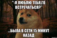 "-Я люблю тебя,го встречаться?" ...Была в сети 15 минут назад