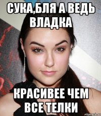 Сука,бля а ведь Владка Красивее чем все телки