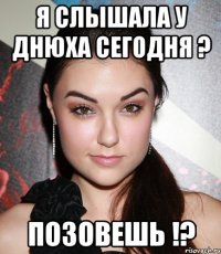 Я слышала у днюха сегодня ? Позовешь !?