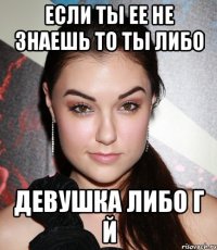 Если ты ее не знаешь то ты либо Девушка либо Г Й