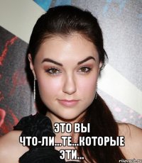  Это вы что-ли...те...которые эти...