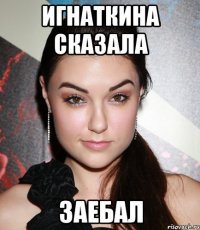 игнаткина сказала заебал