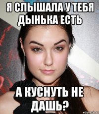 я слышала у тебя дынька есть а куснуть не дашь?