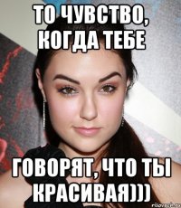 то чувство, когда тебе говорят, что ты красивая)))