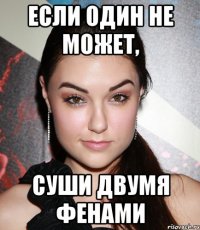 Если один не может, суши двумя фенами