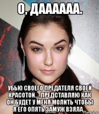 О, даааааа. Убью своего предателя своей красотой.... Представляю как он будет у меня молить чтобы я его опять замуж взяла...