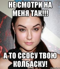 Не смотри на меня так!!! А то ссосу твою колбаску!