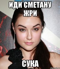 иди сметану жри сука