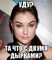 УДУ? ТА ЧТО С ДВУМЯ ДЫРКАМИ?