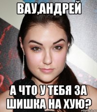 вау,Андрей А что у тебя за шишка на хую?