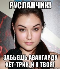 Русланчик! Забьешь Авангарду хет-трик, и я твоя!