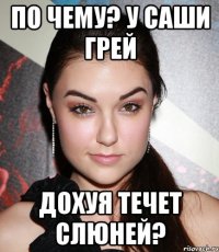 По чему? У саши грей Дохуя течет слюней?