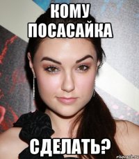 кому посасайка сделать?