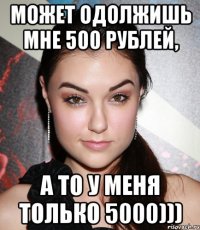 может одолжишь мне 500 рублей, а то у меня только 5000)))