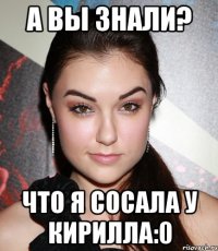 А вы знали? Что я сосала у Кирилла:0