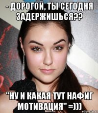 - Дорогой, ты сегодня задержишься?? "ну и какая тут нафиг мотивация" =)))