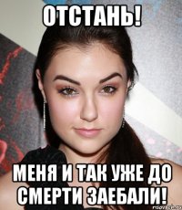 Отстань! Меня и так уже до смерти заебали!