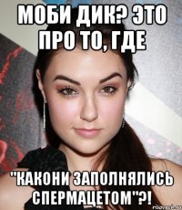 моби Дик? это про то, где "какони заполнялись спермацетом"?!