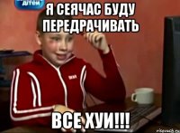 Я СЕЯЧАС БУДУ ПЕРЕДРАЧИВАТЬ ВСЕ ХУИ!!!