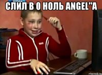 Слил в 0 ноль Angel"а 