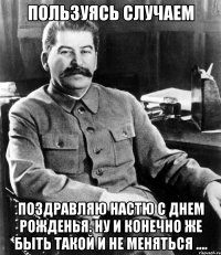 ПОльзуясь случаем Поздравляю настю с днем рожденья. Ну и конечно же быть такой и не меняться ....