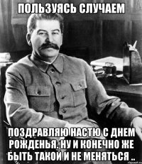 ПОльзуясь случаем Поздравляю настю с днем рожденья. Ну и конечно же быть такой и не меняться ..