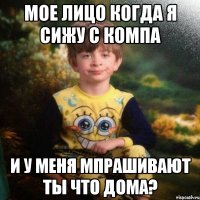 мое лицо когда я сижу с компа и у меня мпрашивают ты что дома?