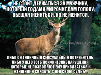 Не стоит держаться за мужчину, который годами морочит вам голову, обещая жениться, но не женится. Либо он типичный сексуальный потребитель, либо у него есть психические нарушения, которые не позволяют ему привязаться к женщине и связать с ней свою судьбу.