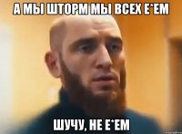 А МЫ ШТОРМ МЫ ВСЕХ Е*ЕМ ШУЧУ, НЕ Е*ЕМ