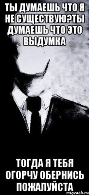 ТЫ ДУМАЕШЬ ЧТО Я НЕ СУЩЕСТВУЮ?ТЫ ДУМАЕШЬ ЧТО ЭТО ВЫДУМКА ТОГДА Я ТЕБЯ ОГОРЧУ ОБЕРНИСЬ ПОЖАЛУЙСТА