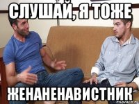 Слушай, я тоже женаненавистник