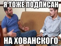 Я ТОЖЕ ПОДПИСАН НА ХОВАНСКОГО