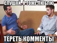 СЛУШАЙ, Я ТОЖЕ ЛЮБЛЮ ТЕРЕТЬ КОММЕНТЫ