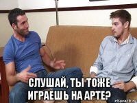  Слушай, ты тоже играешь на арте?