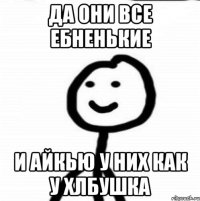 Да они все ебненькие И айкью у них как у хлбушка