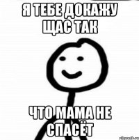 Я тебе докажу щас так что мама не спасёт