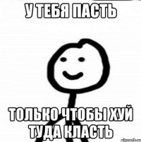 У тебя пасть только чтобы хуй туда класть