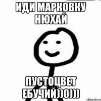 Иди марковку нюхай пустоцвет ебучий))0)))