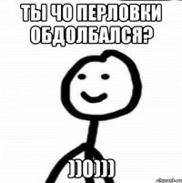 ты чо перловки обдолбался? ))0)))