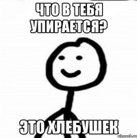 что в тебя упирается? это Хлебушек