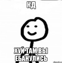 КД Хуй там,вы ебанулись