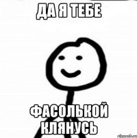 Да я тебе фасолькой клянусь