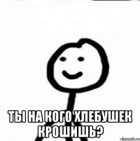  Ты на кого хлебушек крошишь?