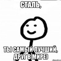 Сталь, Ты самый лучший, друг в мире)