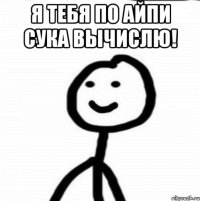 я тебя по айпи сука вычислю! 