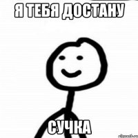 Я тебя достану сучка