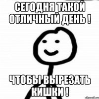 Сегодня такой отличный день ! Чтобы вырезать кишки !